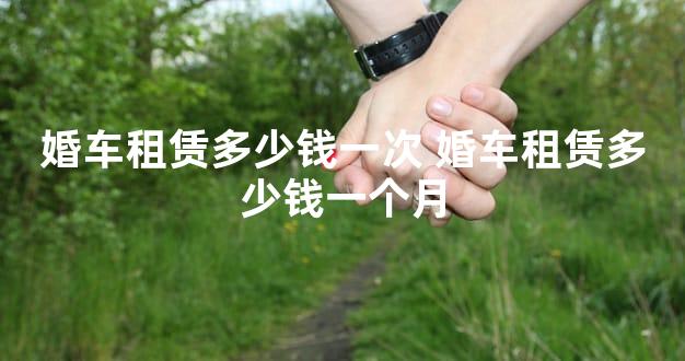 婚车租赁多少钱一次 婚车租赁多少钱一个月
